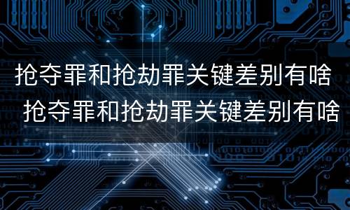 抢夺罪和抢劫罪关键差别有啥 抢夺罪和抢劫罪关键差别有啥不同