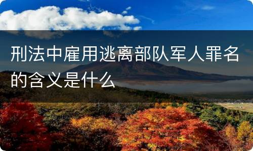 刑法中雇用逃离部队军人罪名的含义是什么