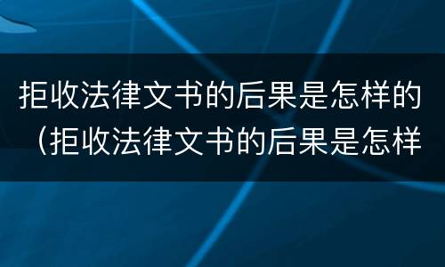 拒收法律文书的后果是怎样的（拒收法律文书的后果是怎样的现象）