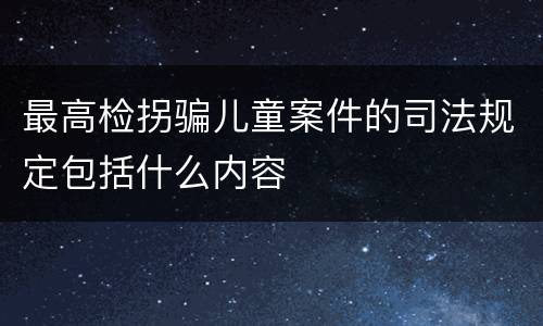 最高检拐骗儿童案件的司法规定包括什么内容
