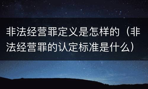 非法经营罪定义是怎样的（非法经营罪的认定标准是什么）