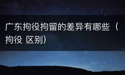 广东拘役拘留的差异有哪些（拘役 区别）