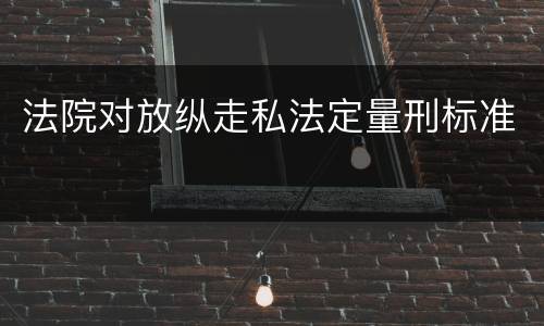 法院对放纵走私法定量刑标准