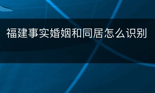 福建事实婚姻和同居怎么识别