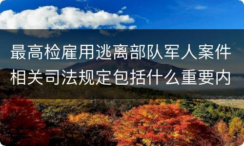 最高检雇用逃离部队军人案件相关司法规定包括什么重要内容