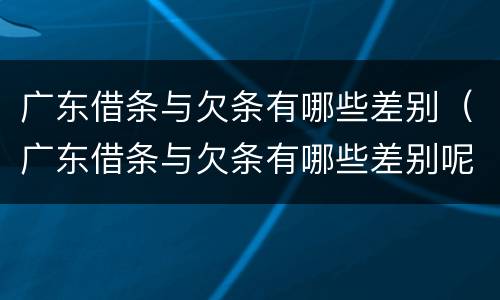 广东借条与欠条有哪些差别（广东借条与欠条有哪些差别呢）