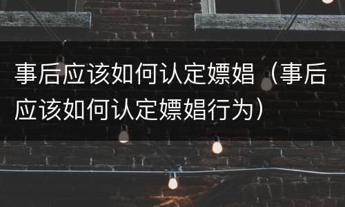 事后应该如何认定嫖娼（事后应该如何认定嫖娼行为）