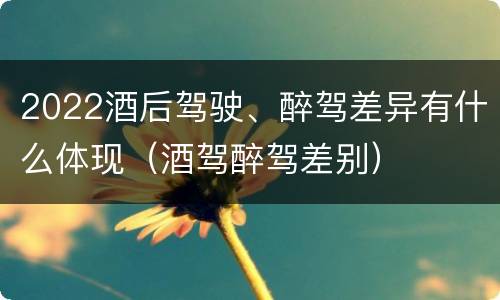 2022酒后驾驶、醉驾差异有什么体现（酒驾醉驾差别）