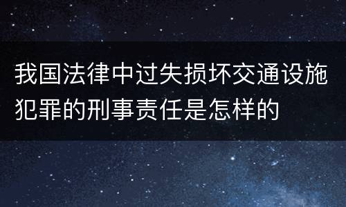 我国法律中过失损坏交通设施犯罪的刑事责任是怎样的