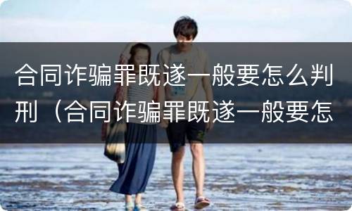 合同诈骗罪既遂一般要怎么判刑（合同诈骗罪既遂一般要怎么判刑呢）