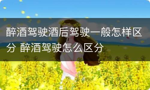 醉酒驾驶酒后驾驶一般怎样区分 醉酒驾驶怎么区分