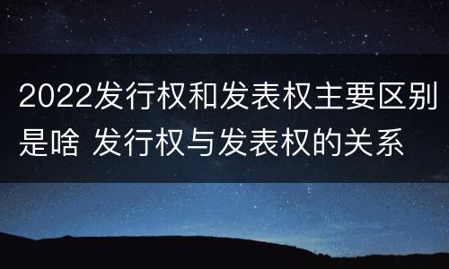 2022发行权和发表权主要区别是啥 发行权与发表权的关系