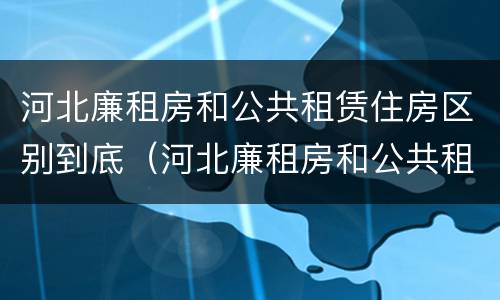 河北廉租房和公共租赁住房区别到底（河北廉租房和公共租赁住房区别到底在哪）