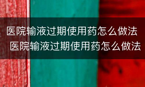 医院输液过期使用药怎么做法 医院输液过期使用药怎么做法处理