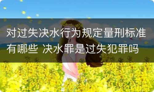 对过失决水行为规定量刑标准有哪些 决水罪是过失犯罪吗