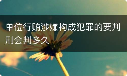 单位行贿涉嫌构成犯罪的要判刑会判多久