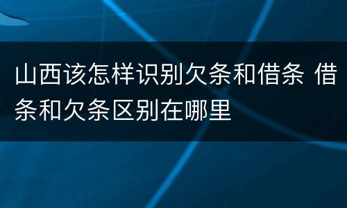 山西该怎样识别欠条和借条 借条和欠条区别在哪里