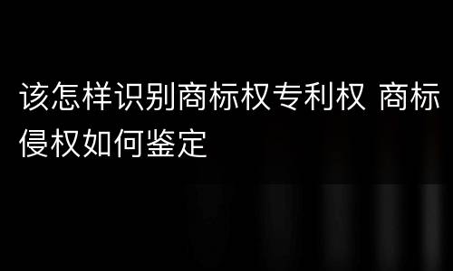 该怎样识别商标权专利权 商标侵权如何鉴定