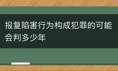 报复陷害行为构成犯罪的可能会判多少年
