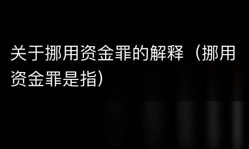 关于挪用资金罪的解释（挪用资金罪是指）