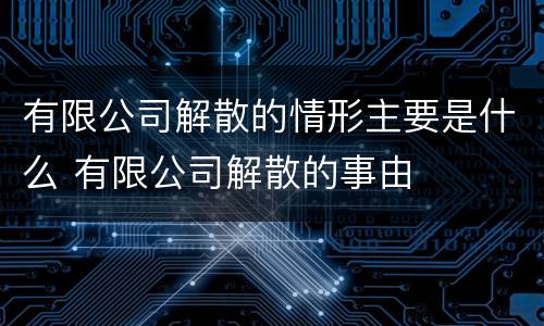 有限公司解散的情形主要是什么 有限公司解散的事由