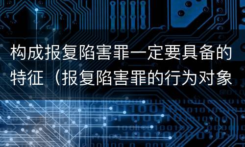 构成报复陷害罪一定要具备的特征（报复陷害罪的行为对象包括哪些人?）