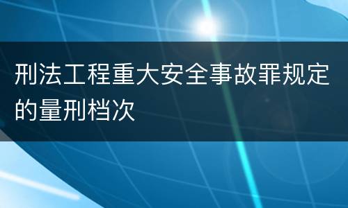 刑法工程重大安全事故罪规定的量刑档次
