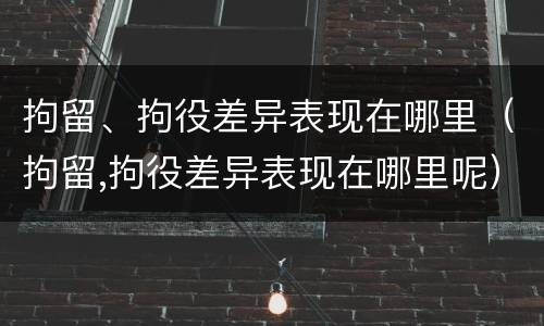 拘留、拘役差异表现在哪里（拘留,拘役差异表现在哪里呢）
