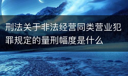 刑法关于非法经营同类营业犯罪规定的量刑幅度是什么