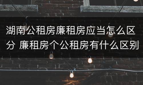 湖南公租房廉租房应当怎么区分 廉租房个公租房有什么区别