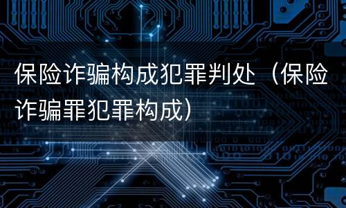 保险诈骗构成犯罪判处（保险诈骗罪犯罪构成）