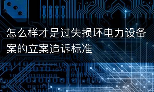 怎么样才是过失损坏电力设备案的立案追诉标准