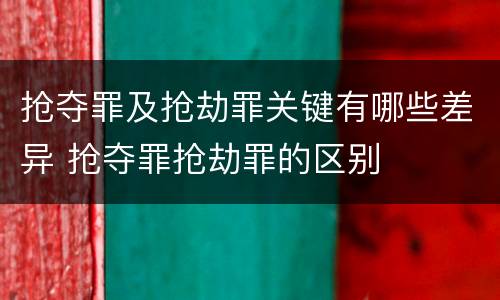 抢夺罪及抢劫罪关键有哪些差异 抢夺罪抢劫罪的区别