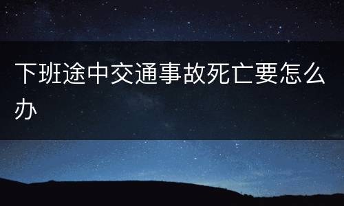 下班途中交通事故死亡要怎么办