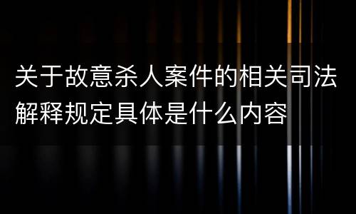 关于故意杀人案件的相关司法解释规定具体是什么内容