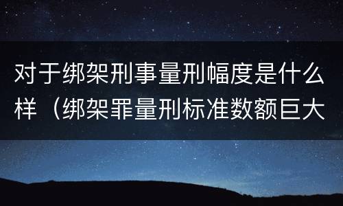 对于绑架刑事量刑幅度是什么样（绑架罪量刑标准数额巨大）