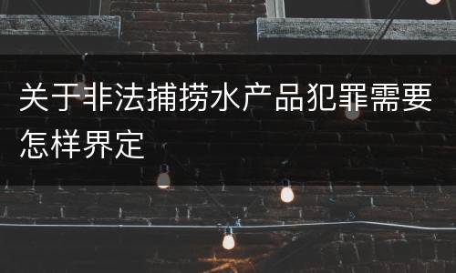 关于非法捕捞水产品犯罪需要怎样界定