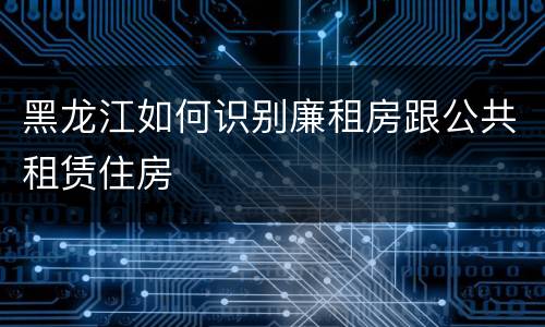 黑龙江如何识别廉租房跟公共租赁住房