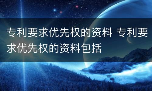 专利要求优先权的资料 专利要求优先权的资料包括