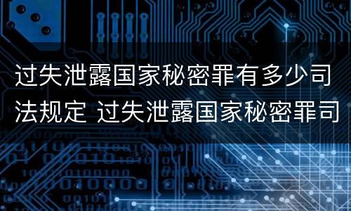 过失泄露国家秘密罪有多少司法规定 过失泄露国家秘密罪司法解释
