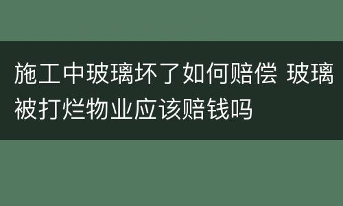 施工中玻璃坏了如何赔偿 玻璃被打烂物业应该赔钱吗