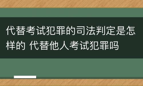 代替考试犯罪的司法判定是怎样的 代替他人考试犯罪吗