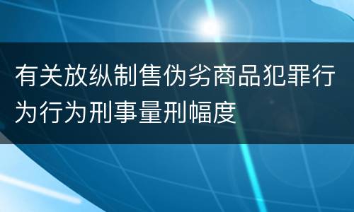 有关放纵制售伪劣商品犯罪行为行为刑事量刑幅度