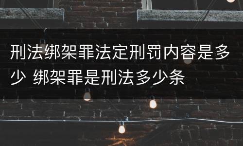 刑法绑架罪法定刑罚内容是多少 绑架罪是刑法多少条