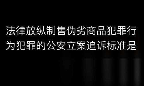 法律放纵制售伪劣商品犯罪行为犯罪的公安立案追诉标准是怎么规定