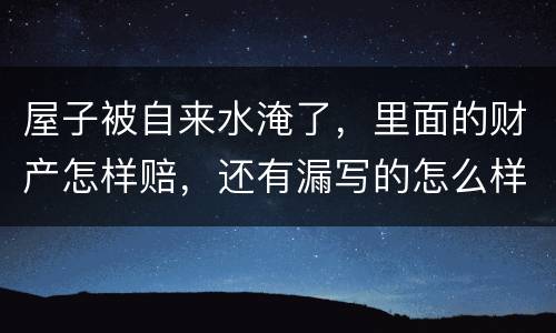 屋子被自来水淹了，里面的财产怎样赔，还有漏写的怎么样处理