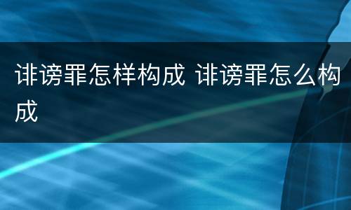 诽谤罪怎样构成 诽谤罪怎么构成