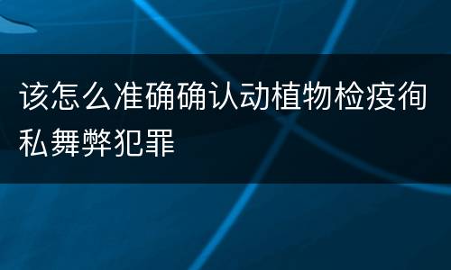 该怎么准确确认动植物检疫徇私舞弊犯罪