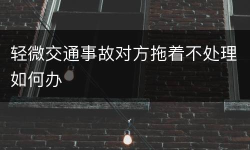 轻微交通事故对方拖着不处理如何办