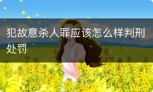 犯故意杀人罪应该怎么样判刑处罚